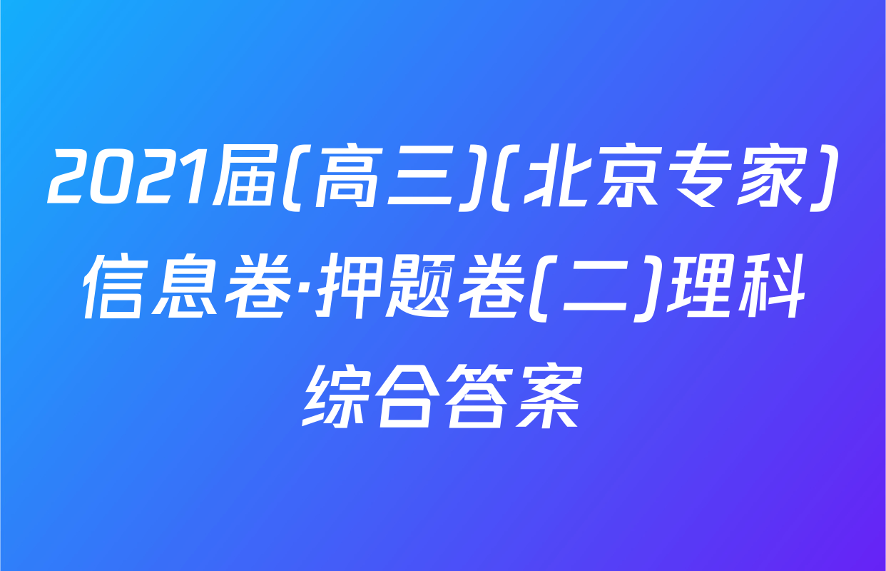 2021届(高三)(北京专家)信息卷·押题卷(二)理科综合答案