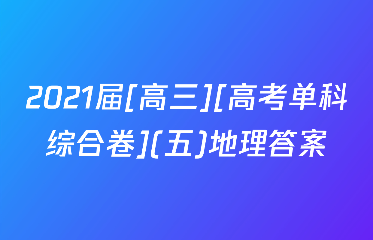 2021届[高三][高考单科综合卷](五)地理答案