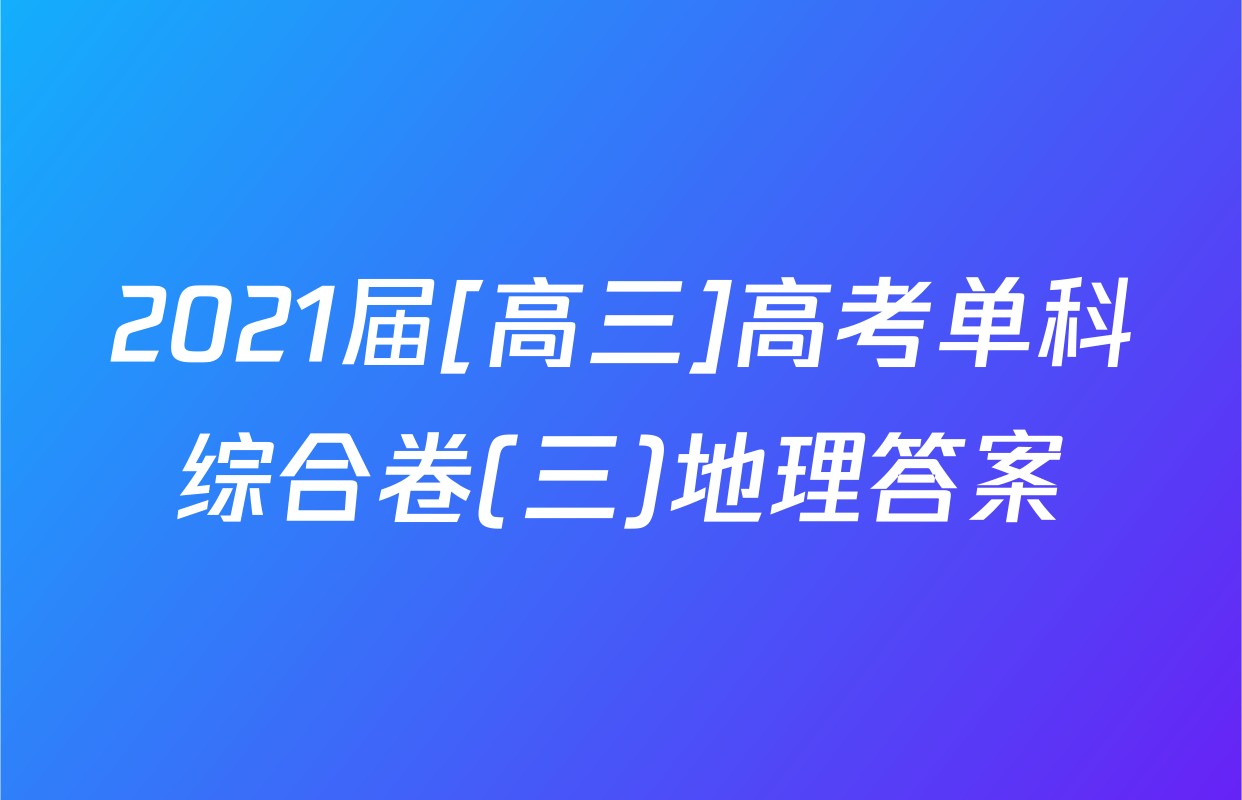 2021届[高三]高考单科综合卷(三)地理答案