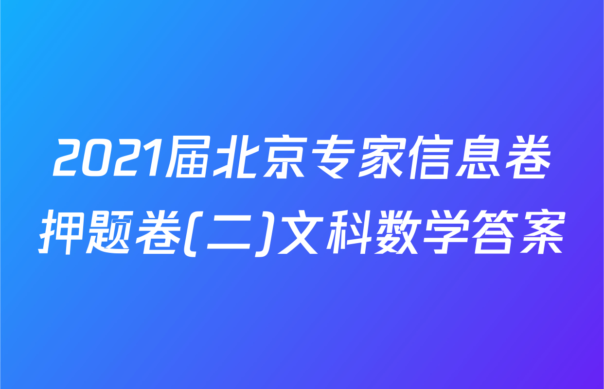 2021届北京专家信息卷押题卷(二)文科数学答案