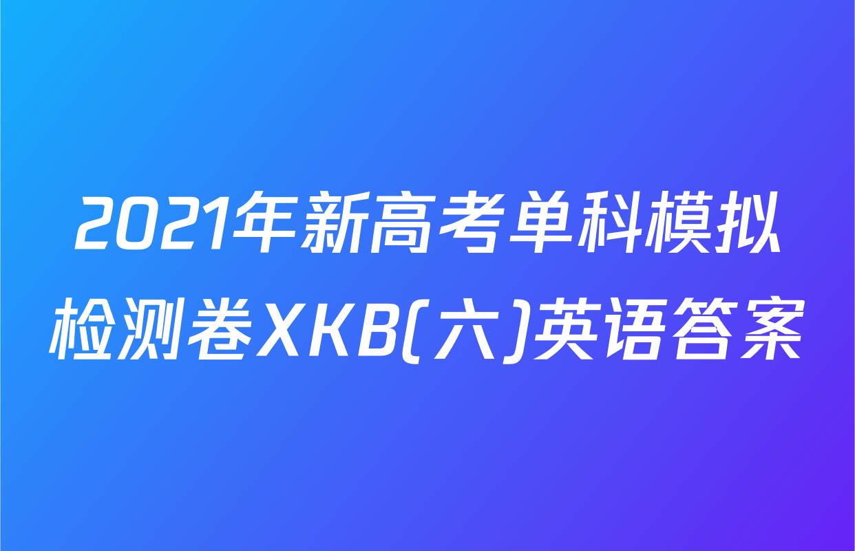 2021年新高考单科模拟检测卷XKB(六)英语答案