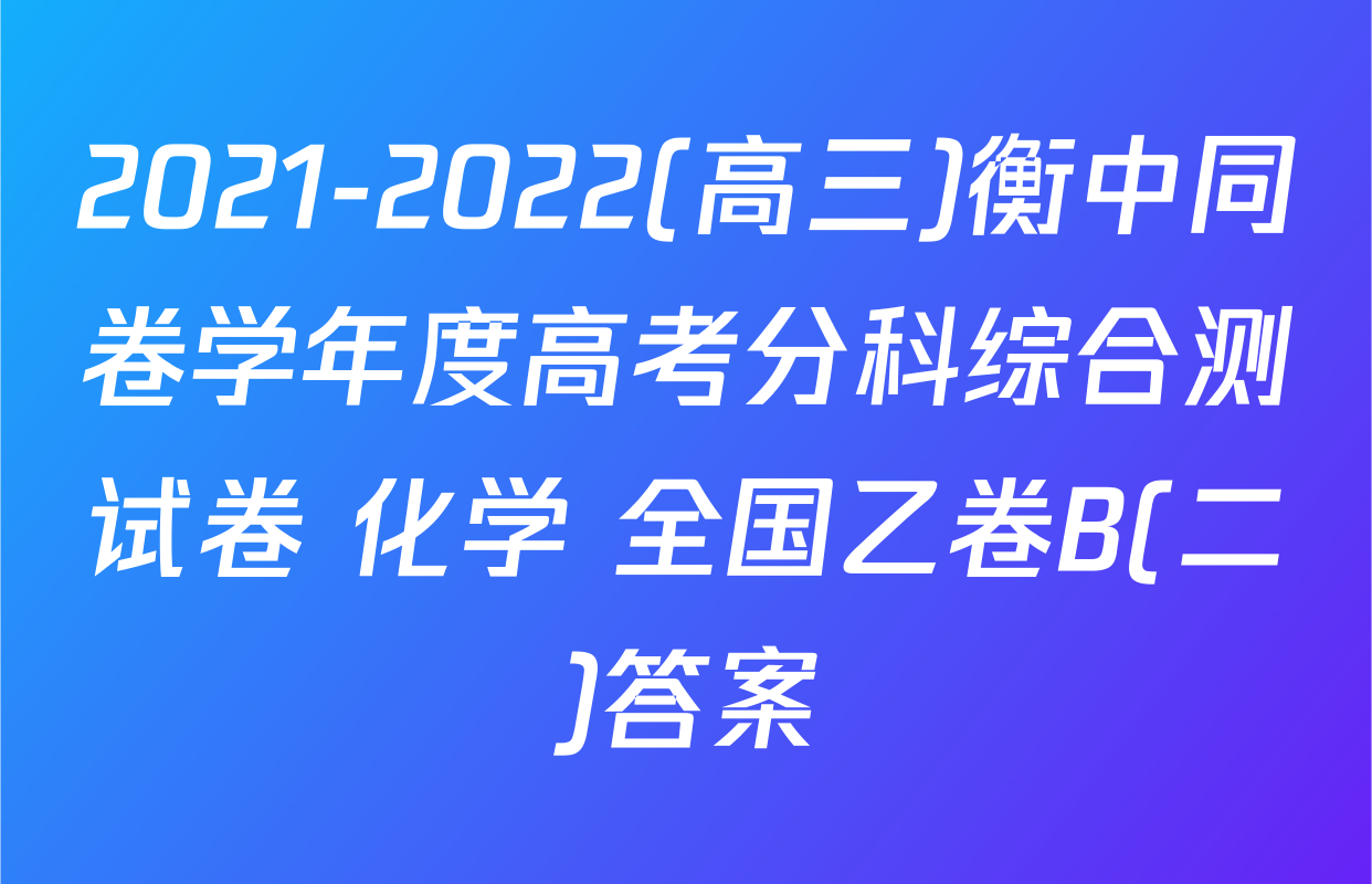 2021-2022(高三)衡中同卷学年度高考分科综合测试卷 化学 全国乙卷B(二)答案