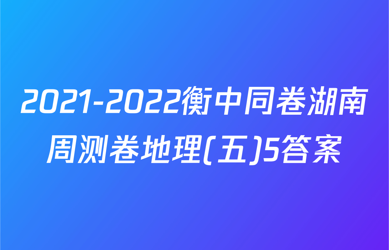 2021-2022衡中同卷湖南周测卷地理(五)5答案