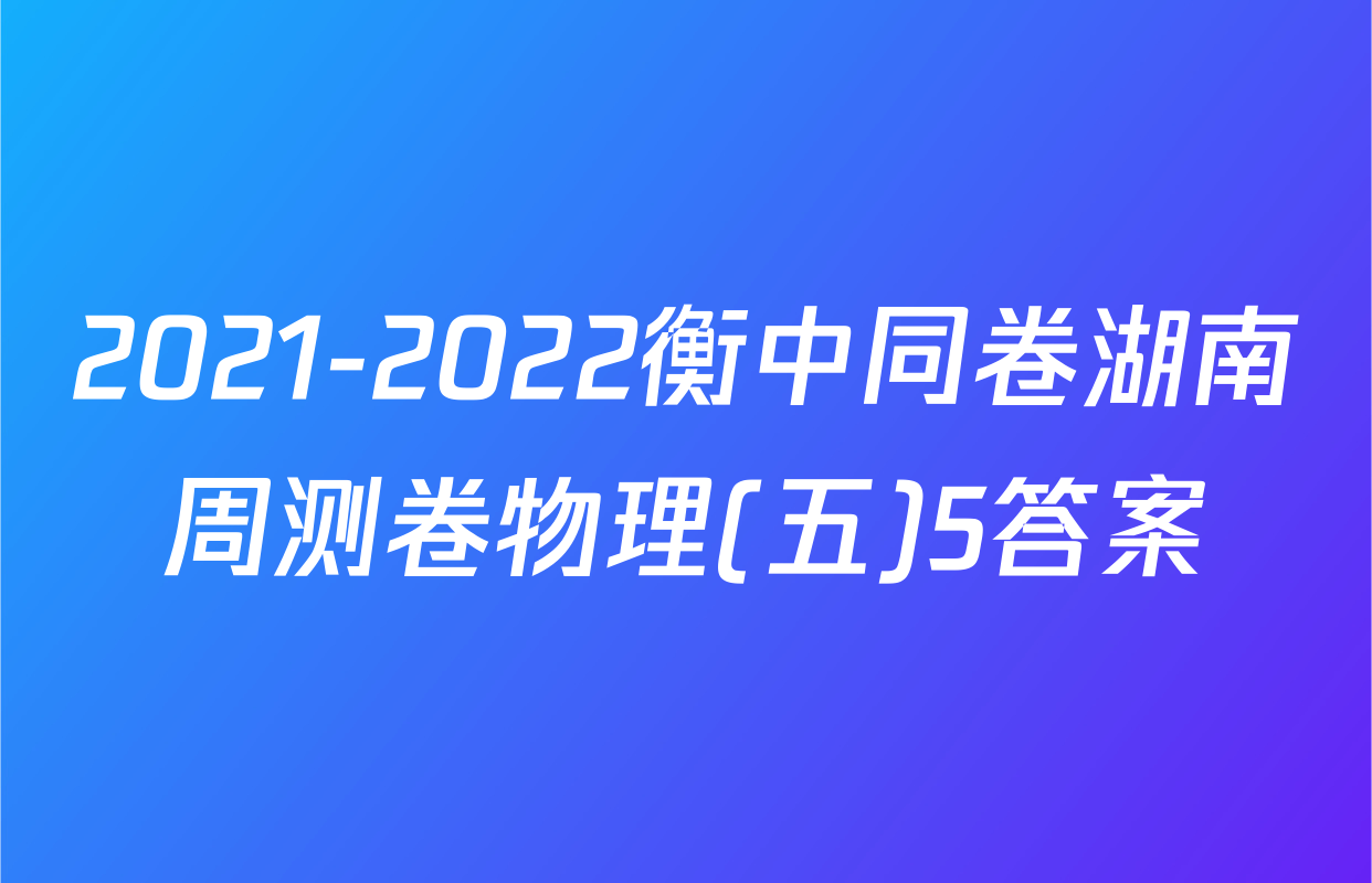 2021-2022衡中同卷湖南周测卷物理(五)5答案
