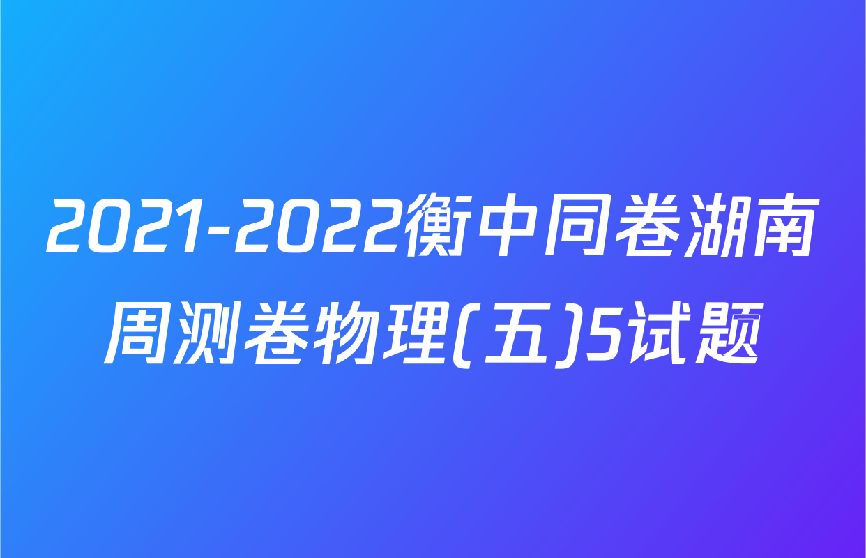 2021-2022衡中同卷湖南周测卷物理(五)5试题
