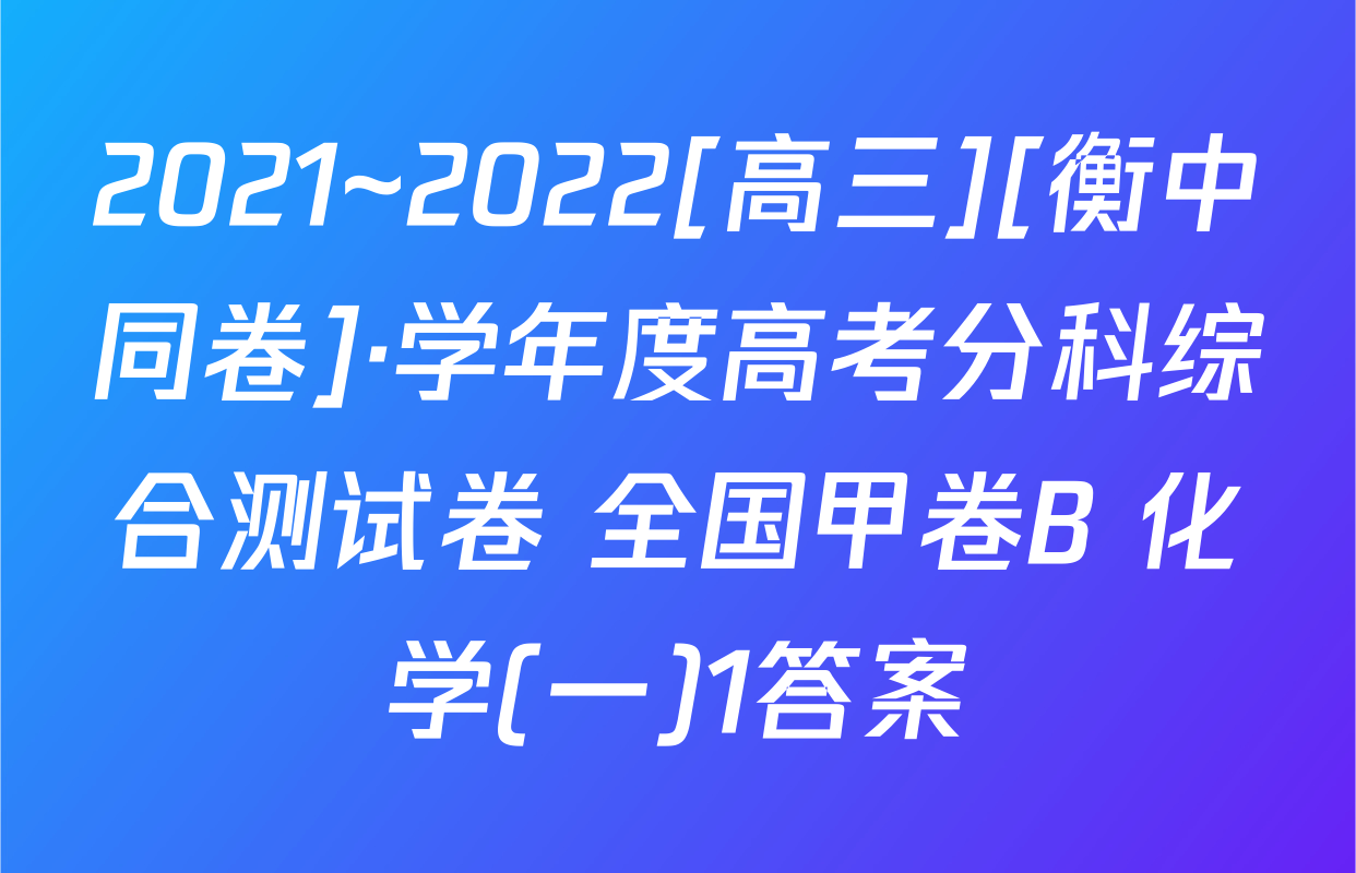 2021~2022[高三][衡中同卷]·学年度高考分科综合测试卷 全国甲卷B 化学(一)1答案