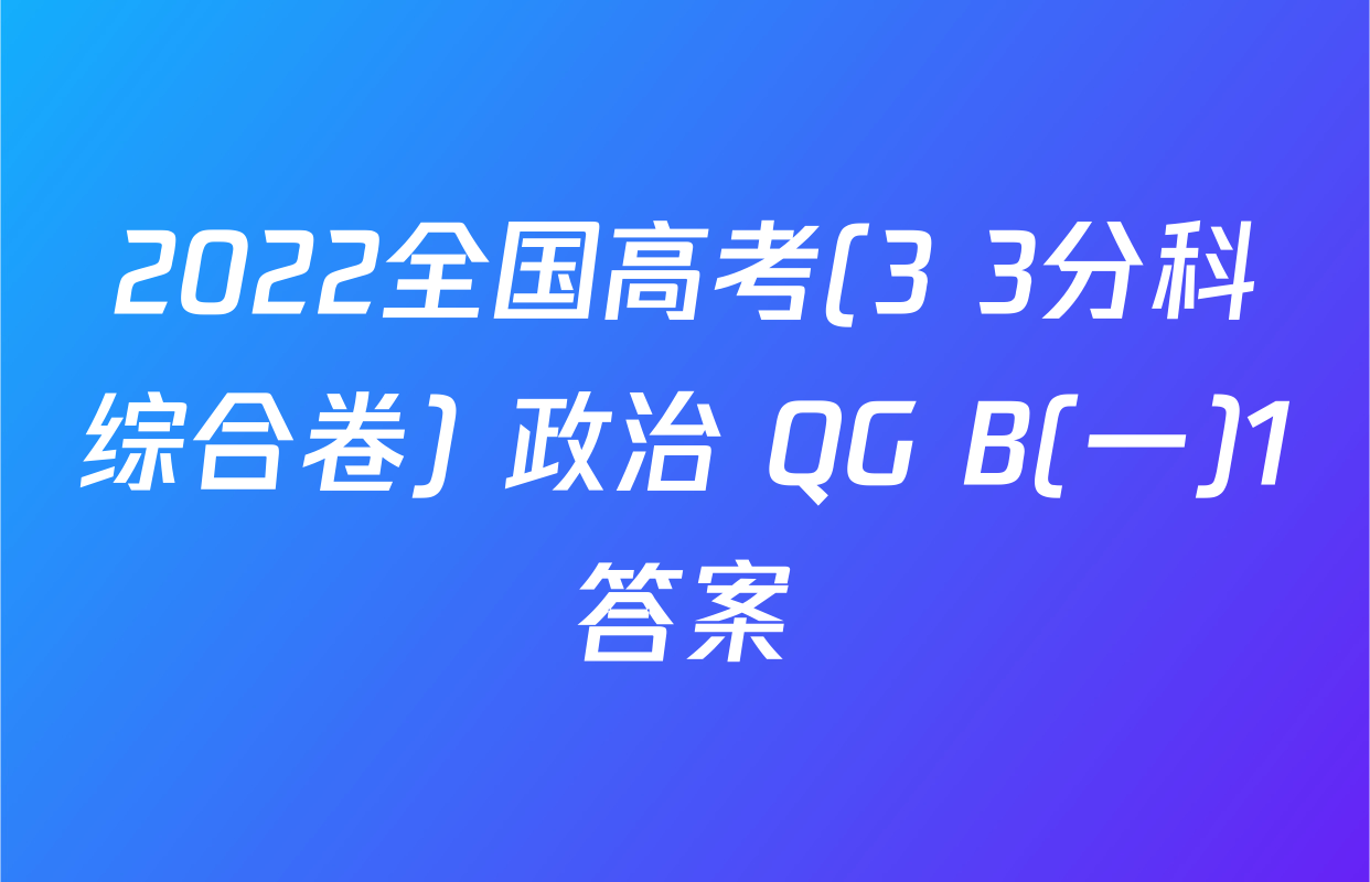 2022全国高考(3+3分科综合卷) 政治 QG B(一)1答案