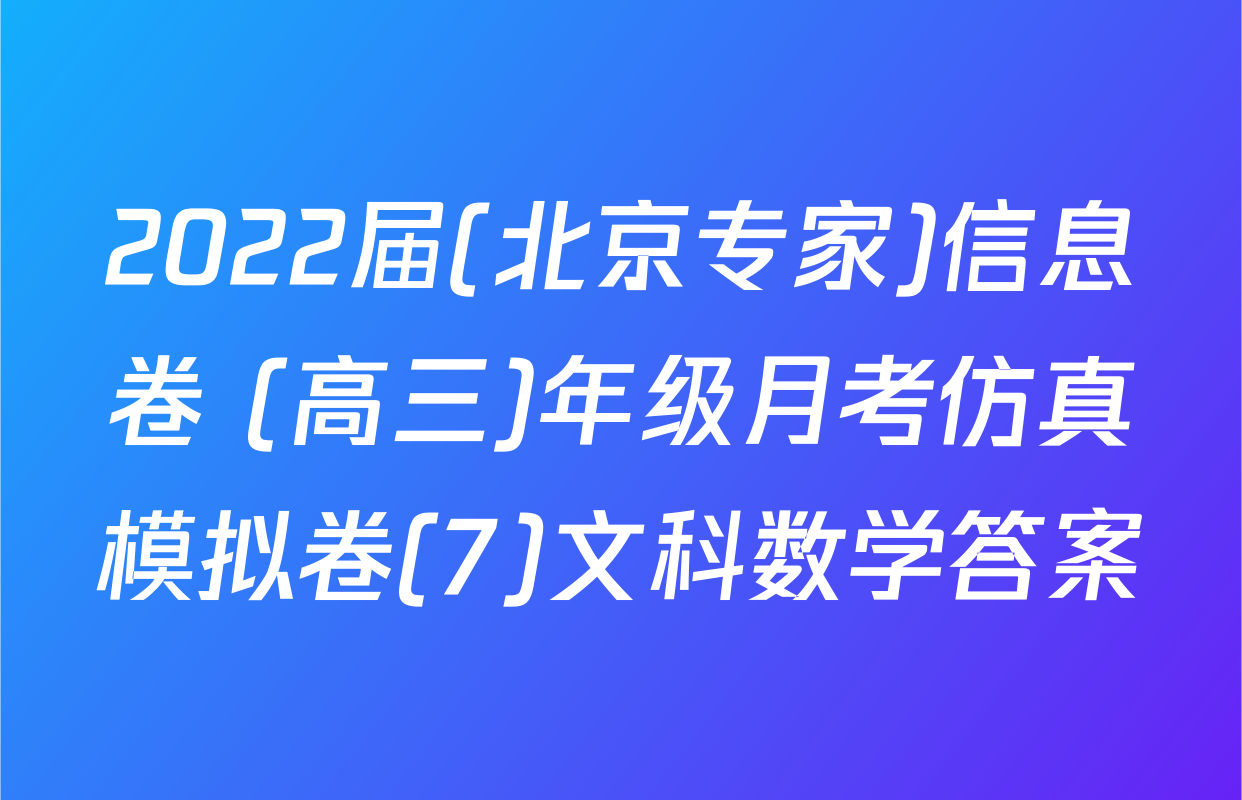 2022届(北京专家)信息卷 (高三)年级月考仿真模拟卷(7)文科数学答案