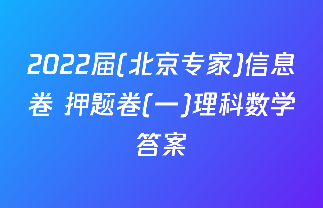 2022届(北京专家)信息卷 押题卷(一)理科数学答案