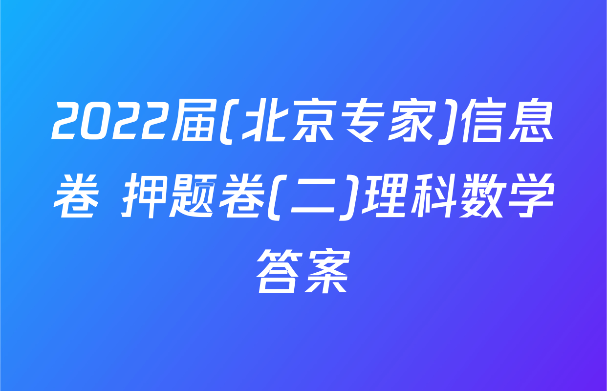 2022届(北京专家)信息卷 押题卷(二)理科数学答案