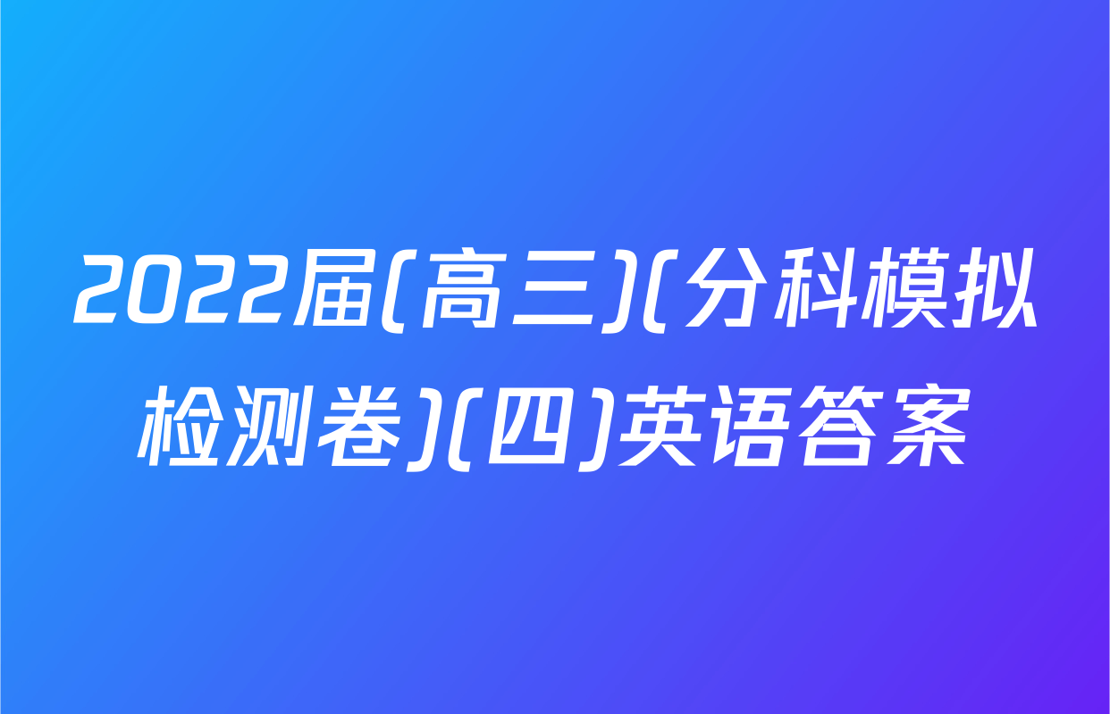 2022届(高三)(分科模拟检测卷)(四)英语答案