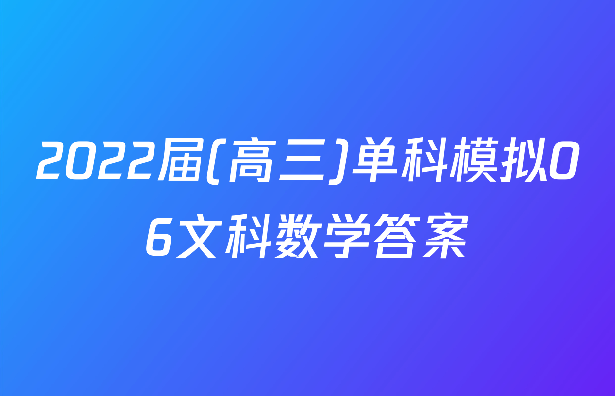2022届(高三)单科模拟06文科数学答案