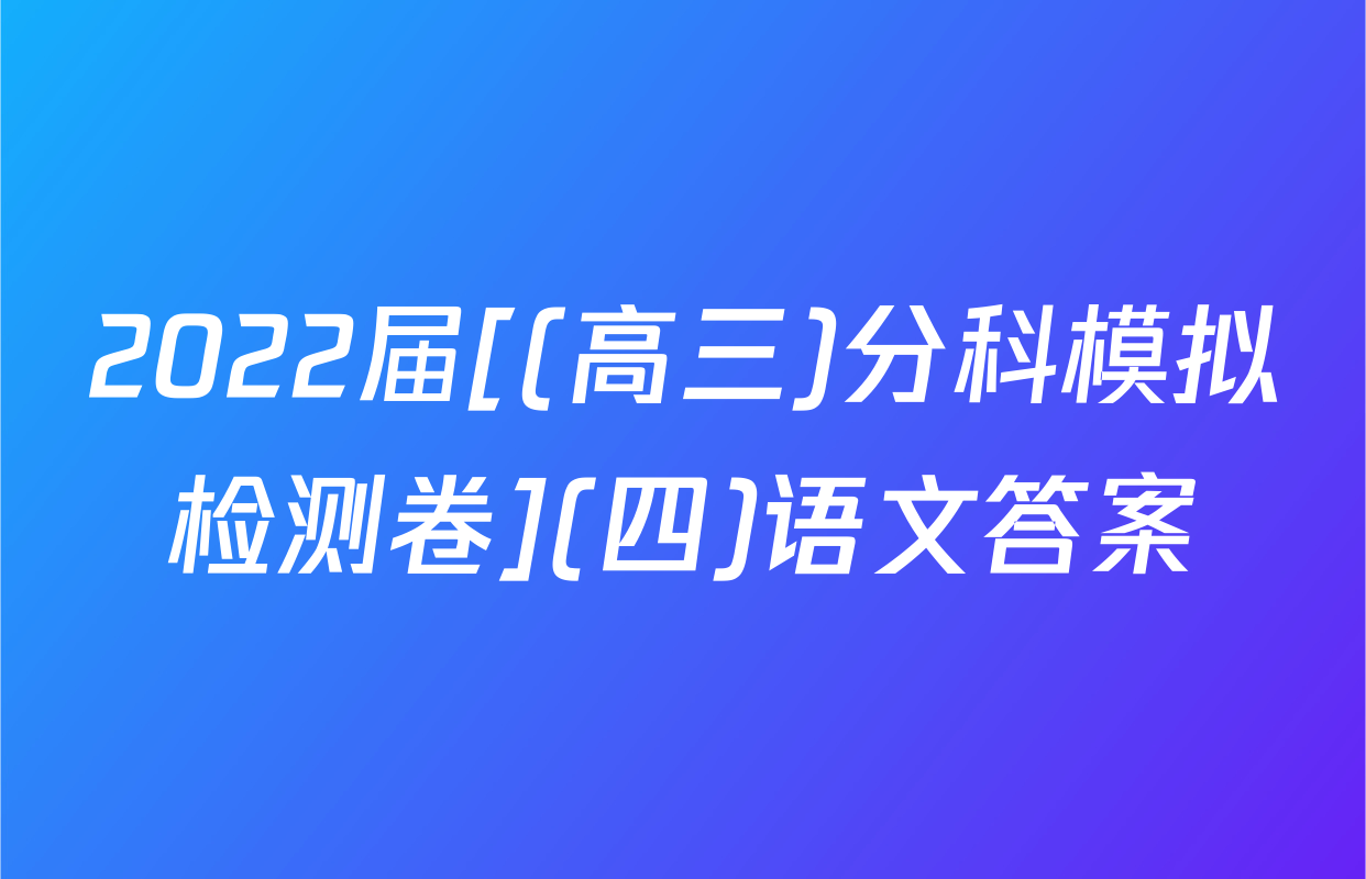 2022届[(高三)分科模拟检测卷](四)语文答案