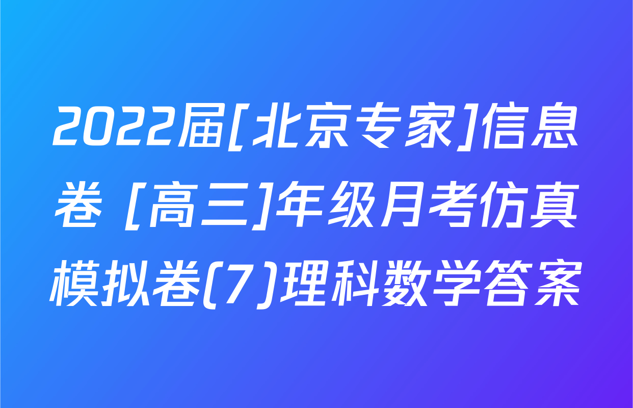 2022届[北京专家]信息卷 [高三]年级月考仿真模拟卷(7)理科数学答案