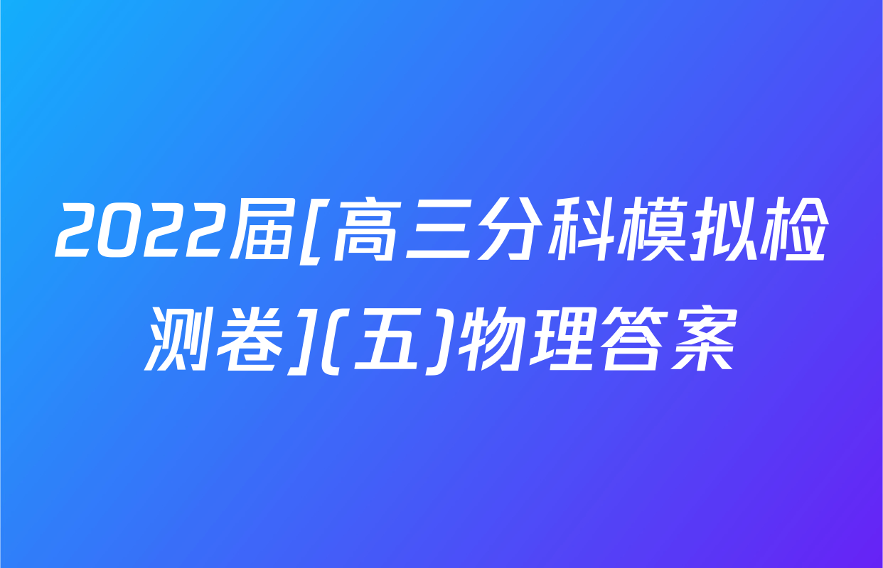 2022届[高三分科模拟检测卷](五)物理答案