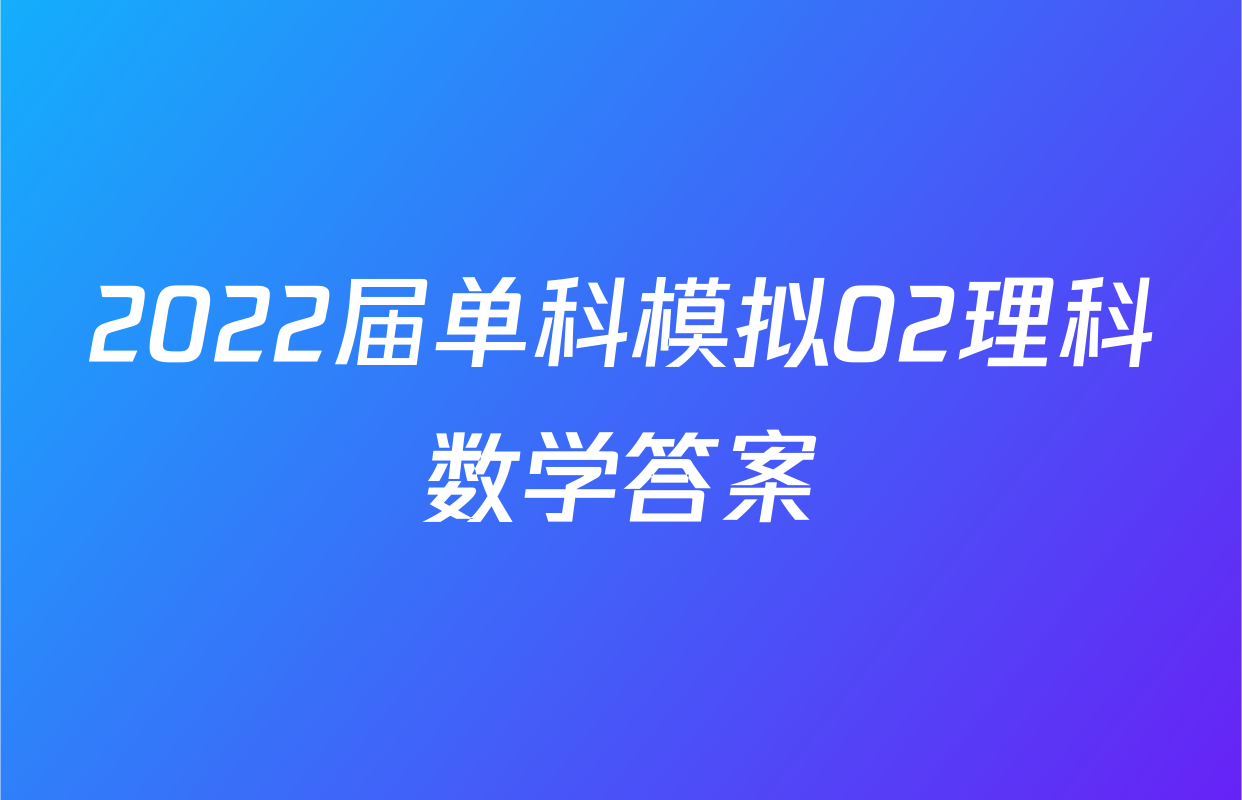 2022届单科模拟02理科数学答案