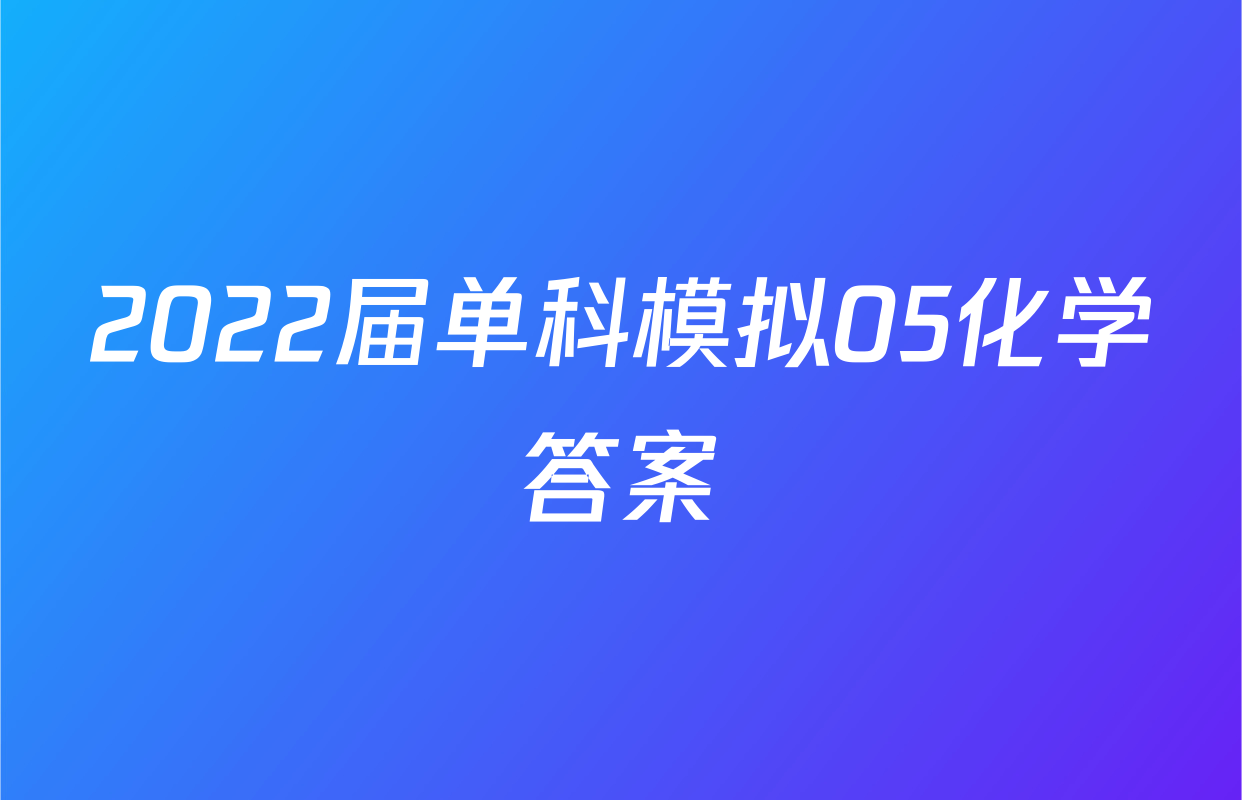 2022届单科模拟05化学答案
