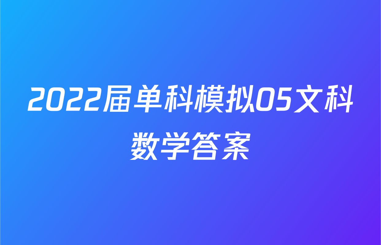 2022届单科模拟05文科数学答案