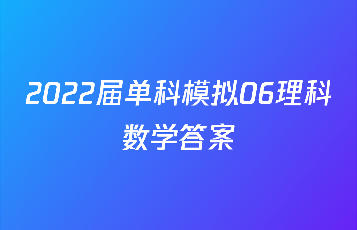 2022届单科模拟06理科数学答案