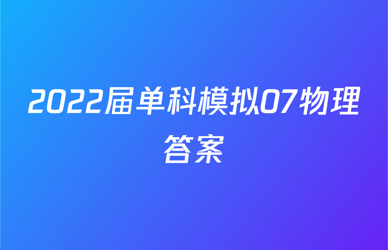 2022届单科模拟07物理答案