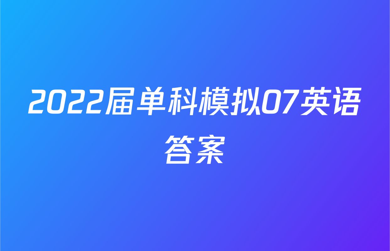 2022届单科模拟07英语答案