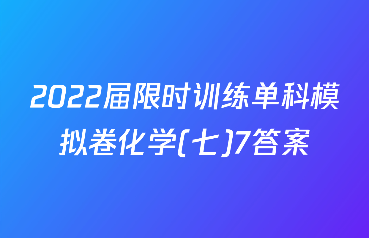 2022届限时训练单科模拟卷化学(七)7答案