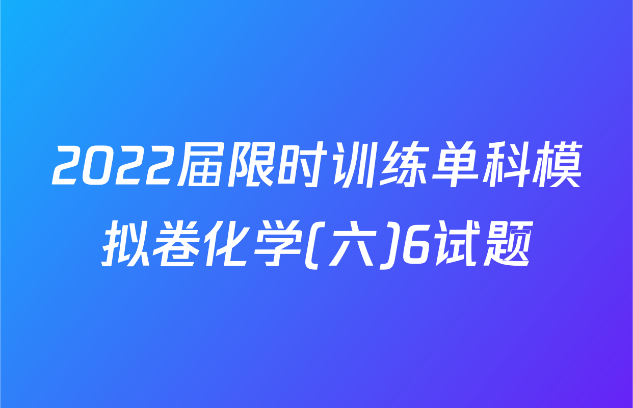 2022届限时训练单科模拟卷化学(六)6试题