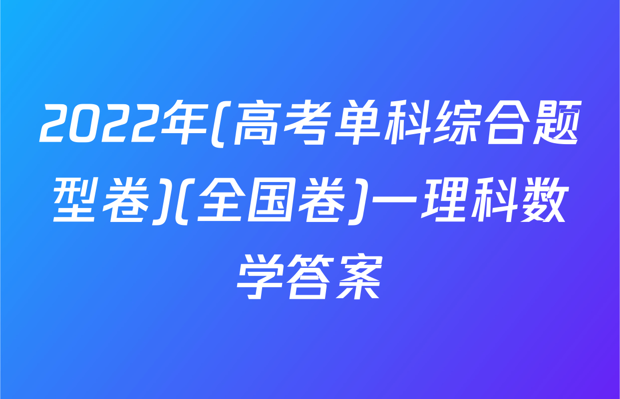 2022年(高考单科综合题型卷)(全国卷)一理科数学答案