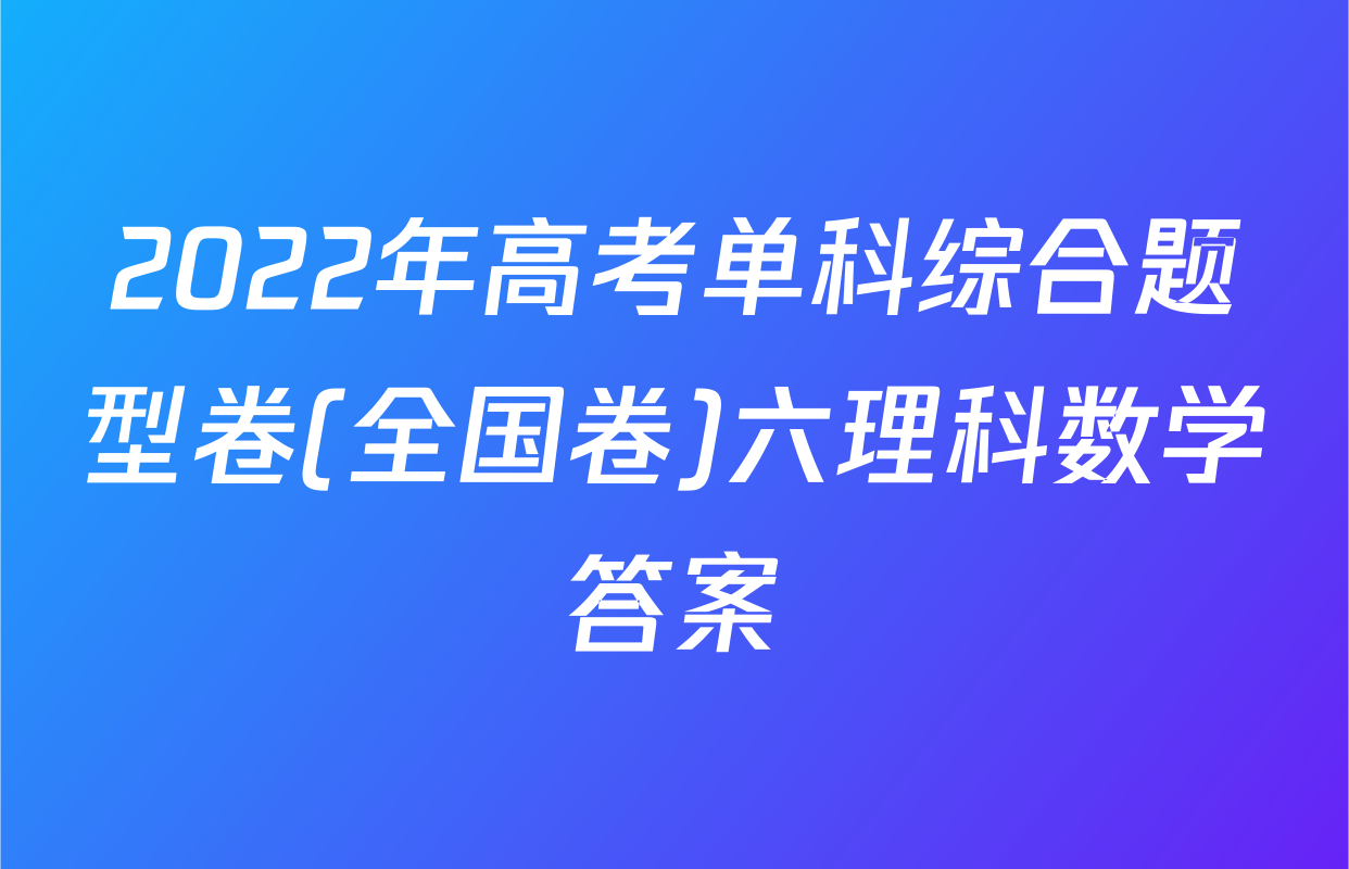 2022年高考单科综合题型卷(全国卷)六理科数学答案