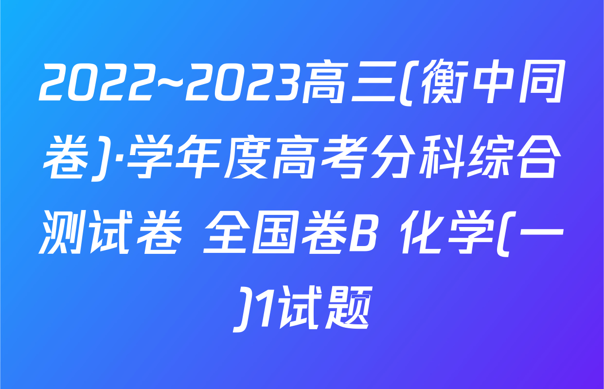 2022~2023高三(衡中同卷)·学年度高考分科综合测试卷 全国卷B 化学(一)1试题