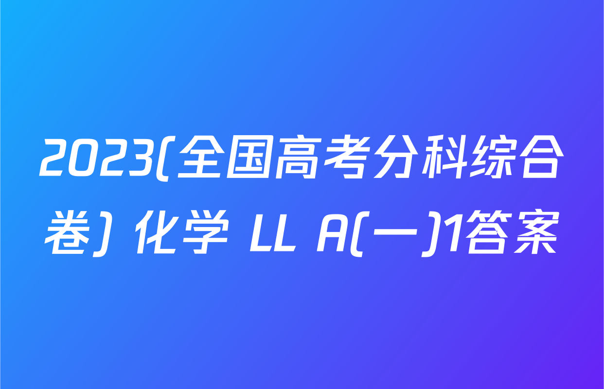 2023(全国高考分科综合卷) 化学 LL A(一)1答案