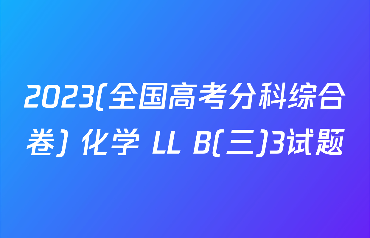 2023(全国高考分科综合卷) 化学 LL B(三)3试题