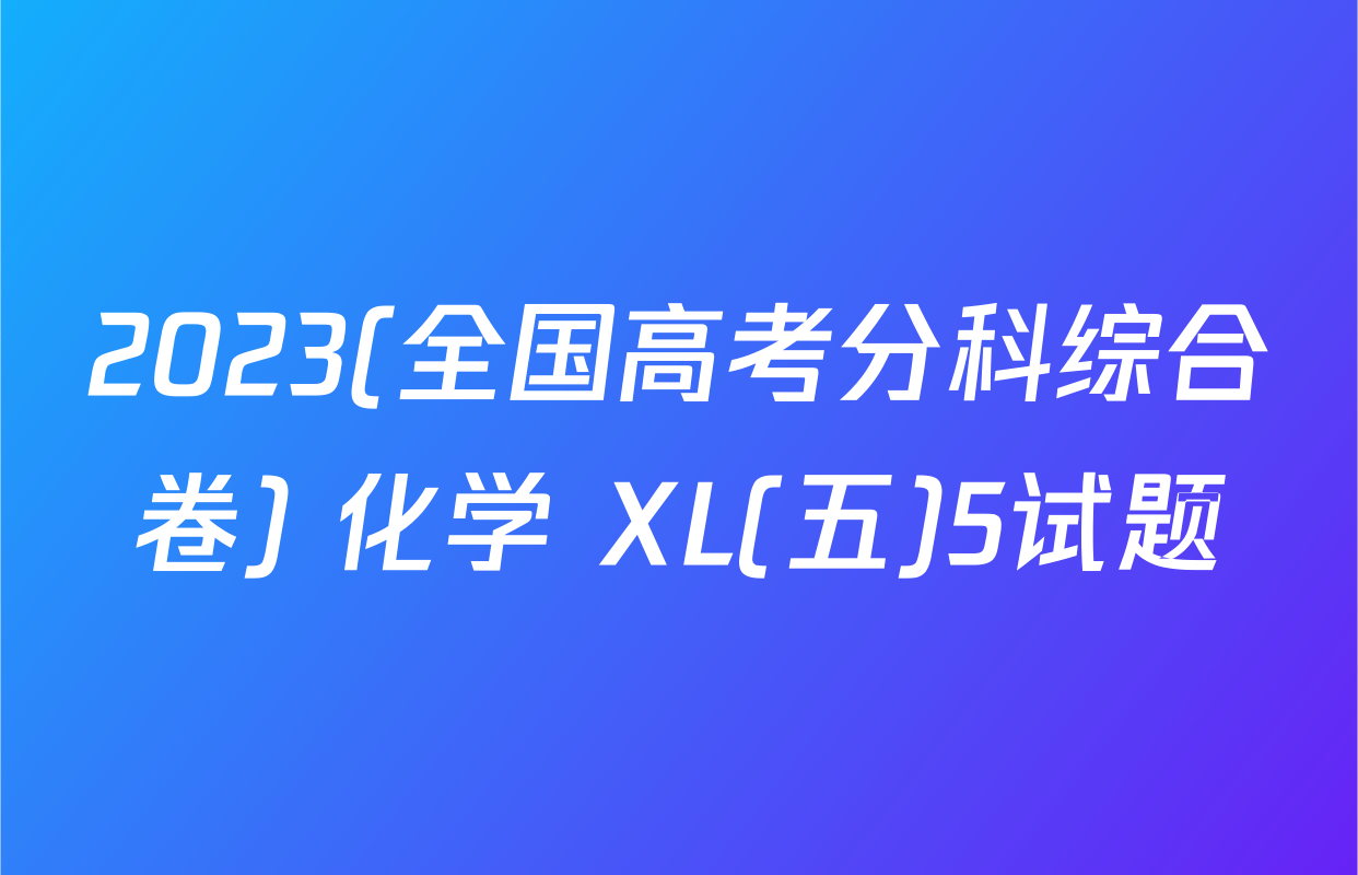 2023(全国高考分科综合卷) 化学 XL(五)5试题