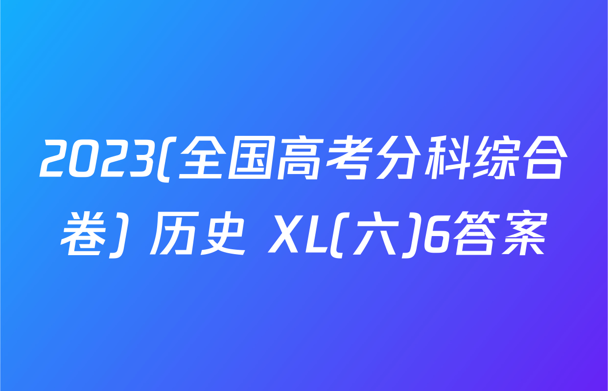 2023(全国高考分科综合卷) 历史 XL(六)6答案