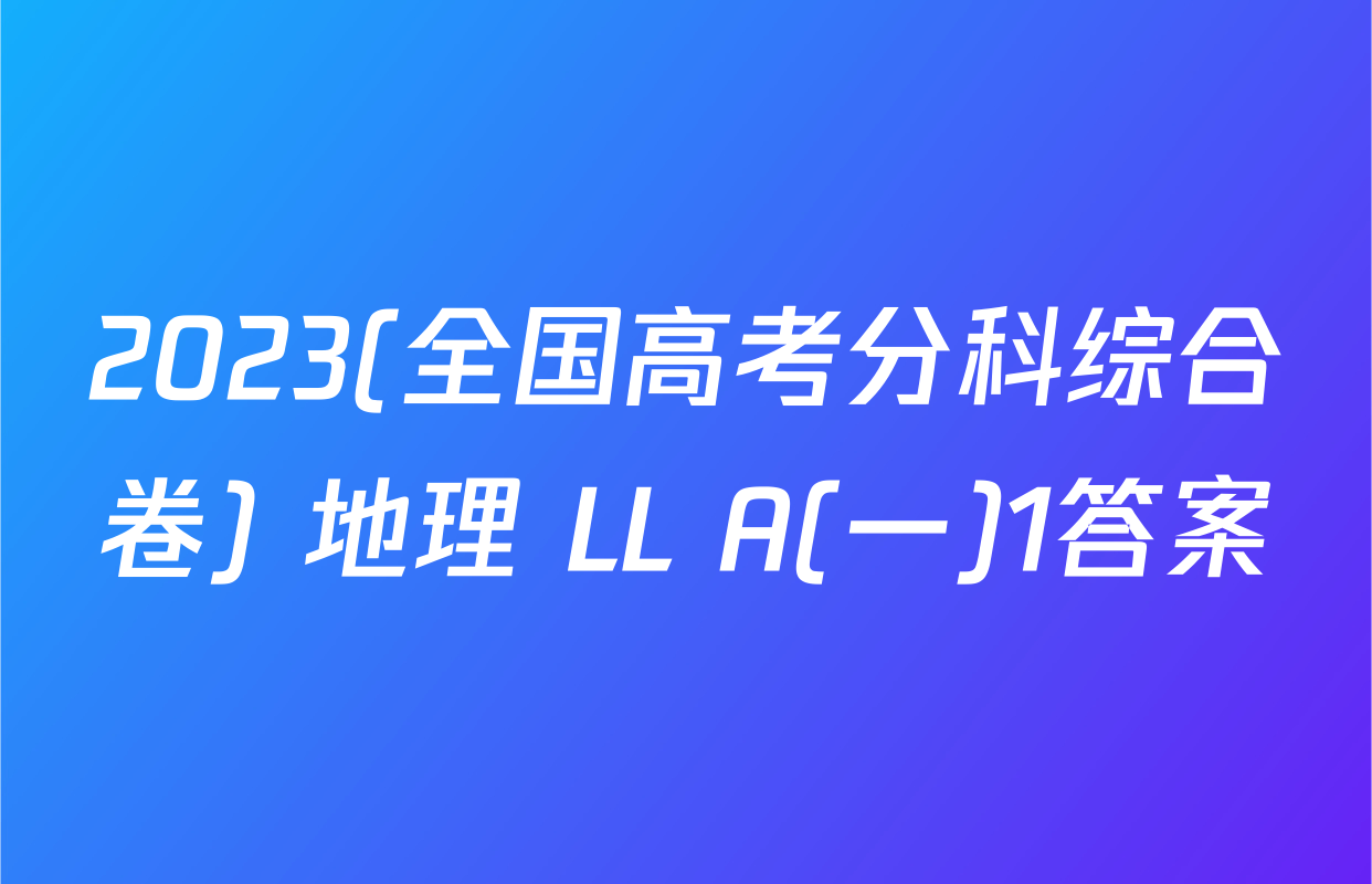 2023(全国高考分科综合卷) 地理 LL A(一)1答案