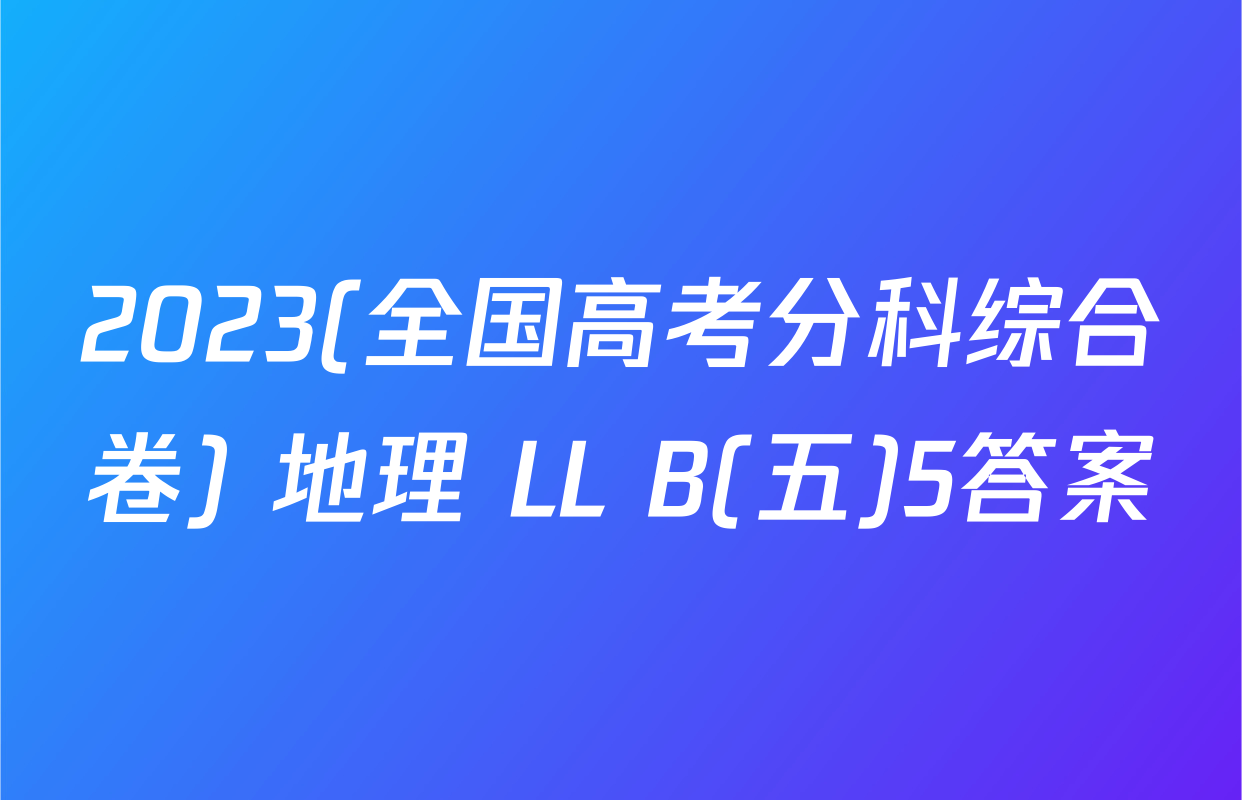 2023(全国高考分科综合卷) 地理 LL B(五)5答案