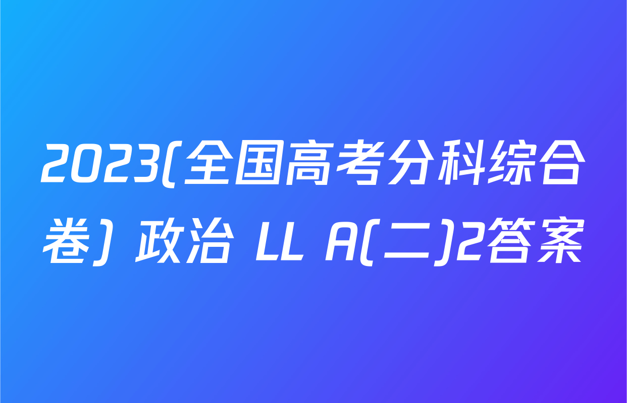 2023(全国高考分科综合卷) 政治 LL A(二)2答案