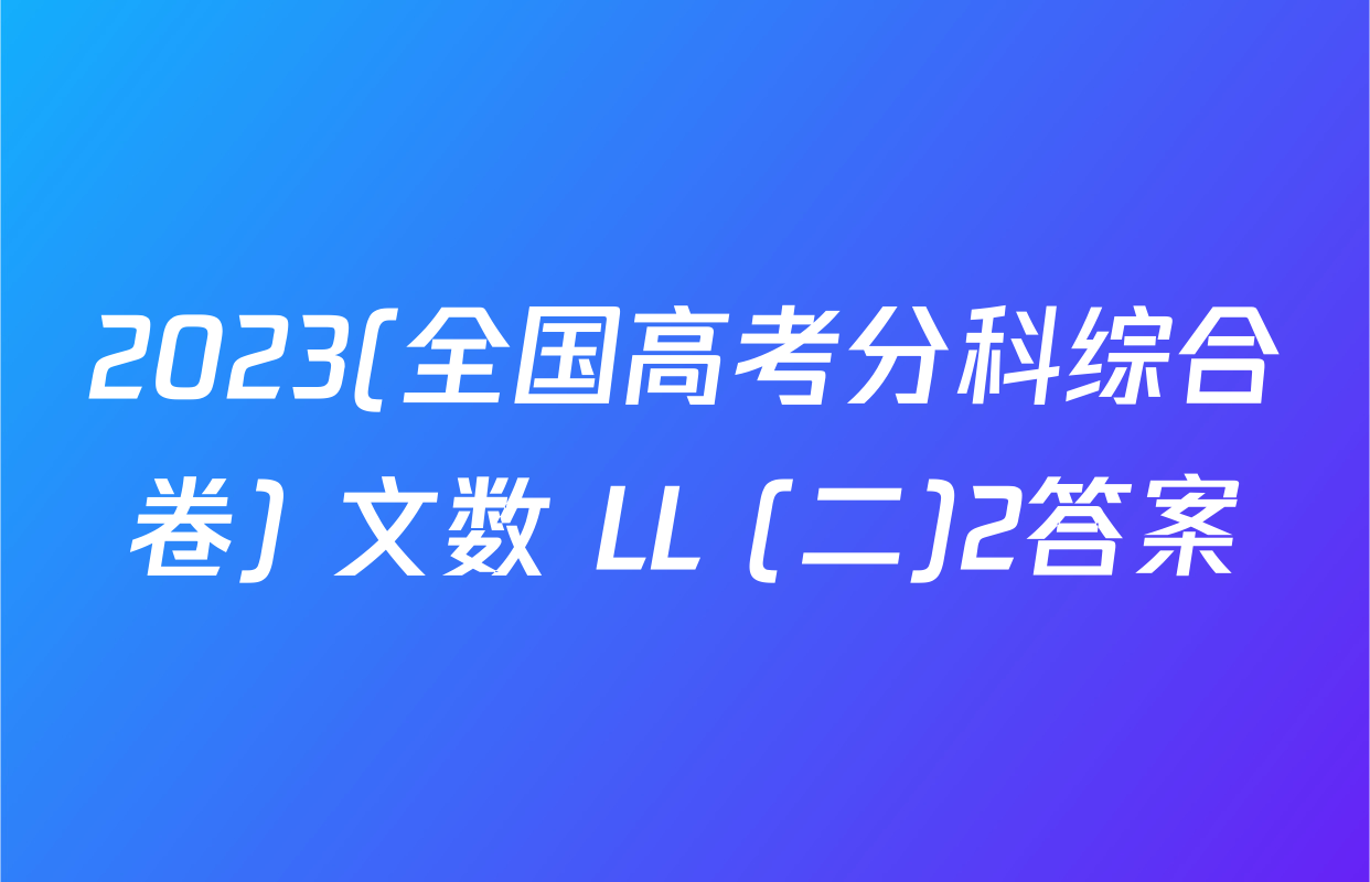 2023(全国高考分科综合卷) 文数 LL (二)2答案