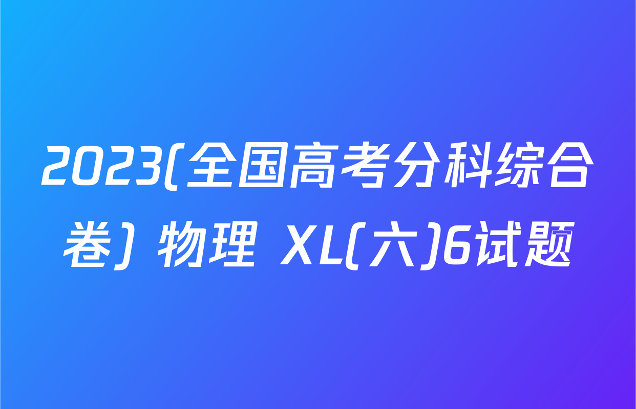 2023(全国高考分科综合卷) 物理 XL(六)6试题