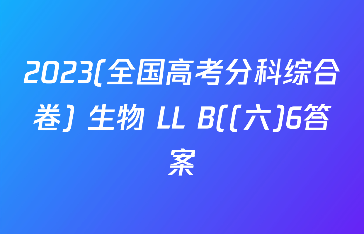 2023(全国高考分科综合卷) 生物 LL B((六)6答案