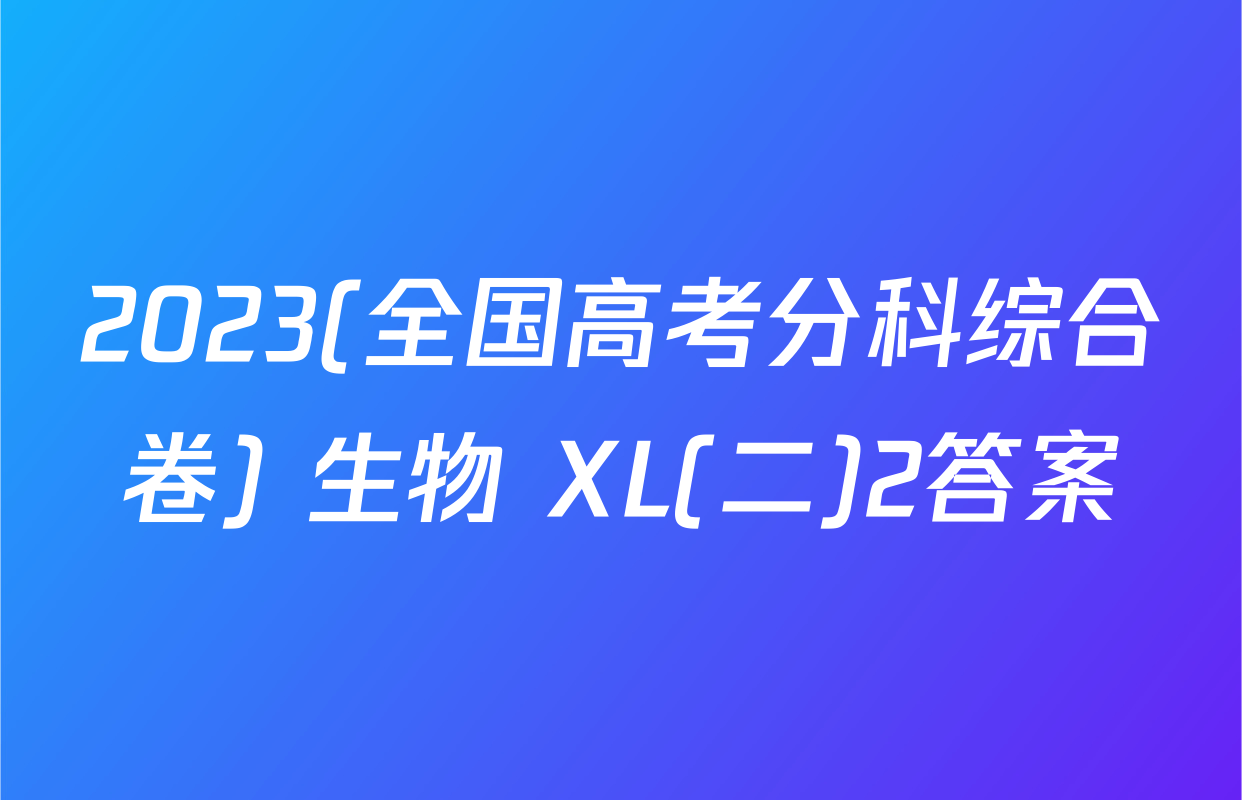 2023(全国高考分科综合卷) 生物 XL(二)2答案
