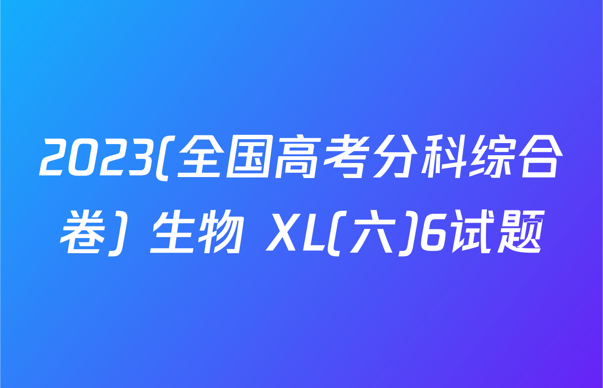 2023(全国高考分科综合卷) 生物 XL(六)6试题
