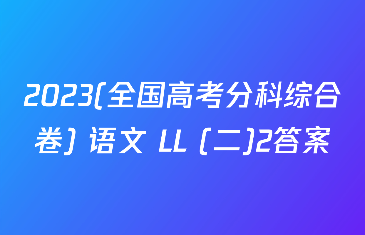 2023(全国高考分科综合卷) 语文 LL (二)2答案
