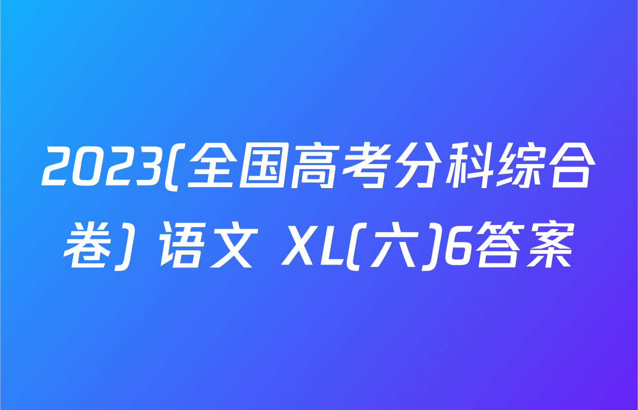 2023(全国高考分科综合卷) 语文 XL(六)6答案