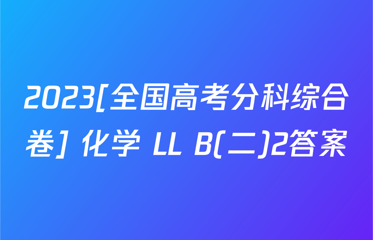 2023[全国高考分科综合卷] 化学 LL B(二)2答案