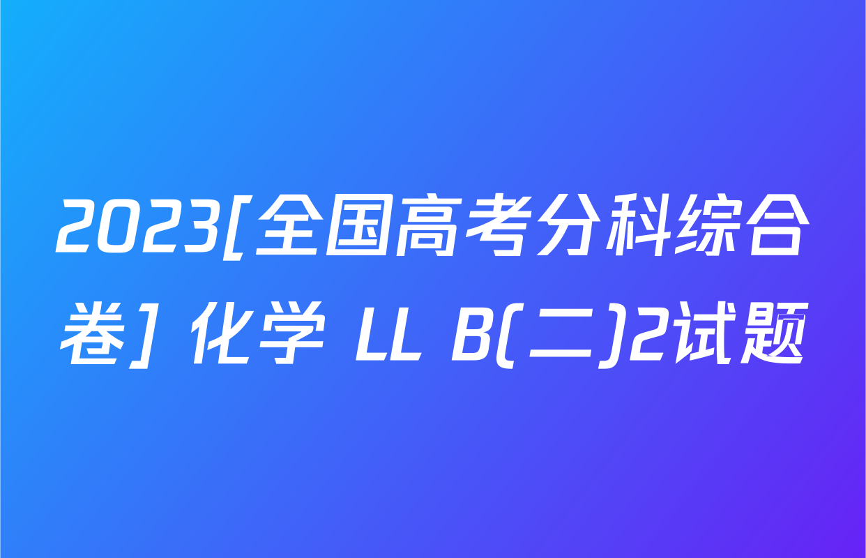 2023[全国高考分科综合卷] 化学 LL B(二)2试题
