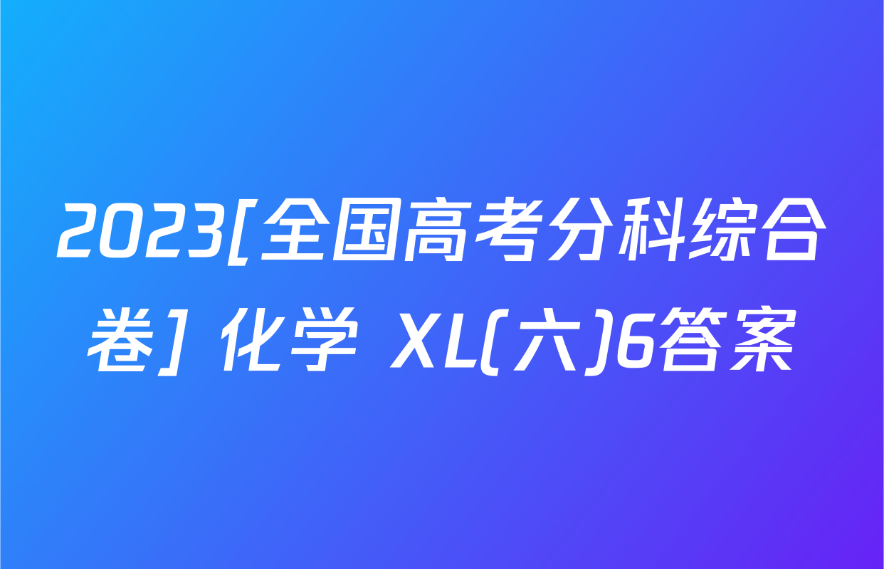 2023[全国高考分科综合卷] 化学 XL(六)6答案