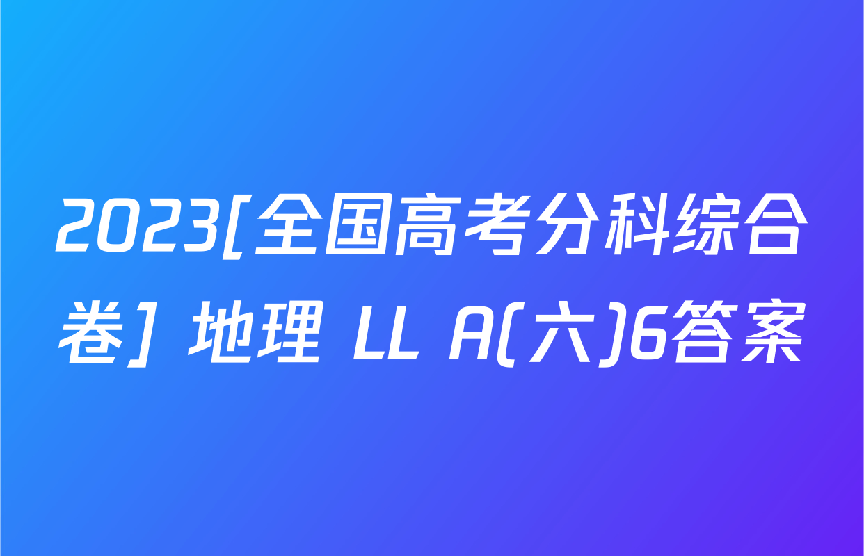 2023[全国高考分科综合卷] 地理 LL A(六)6答案