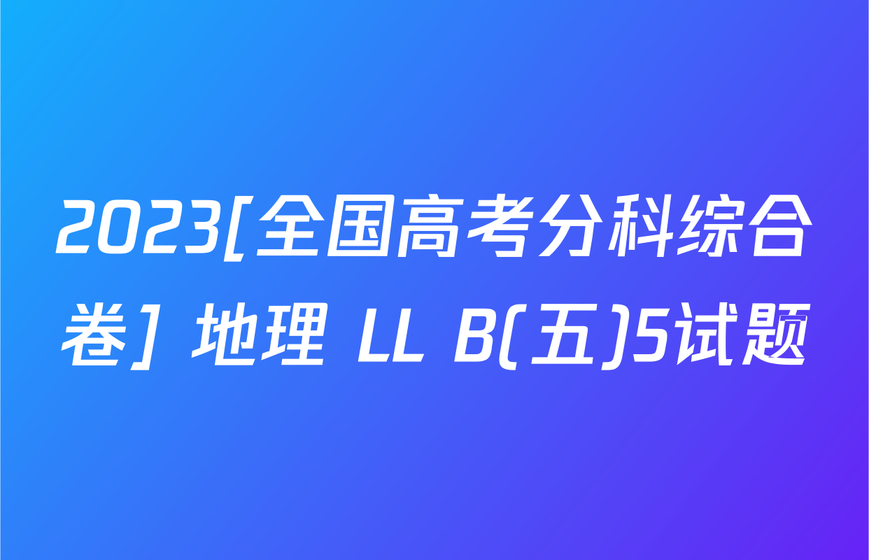 2023[全国高考分科综合卷] 地理 LL B(五)5试题