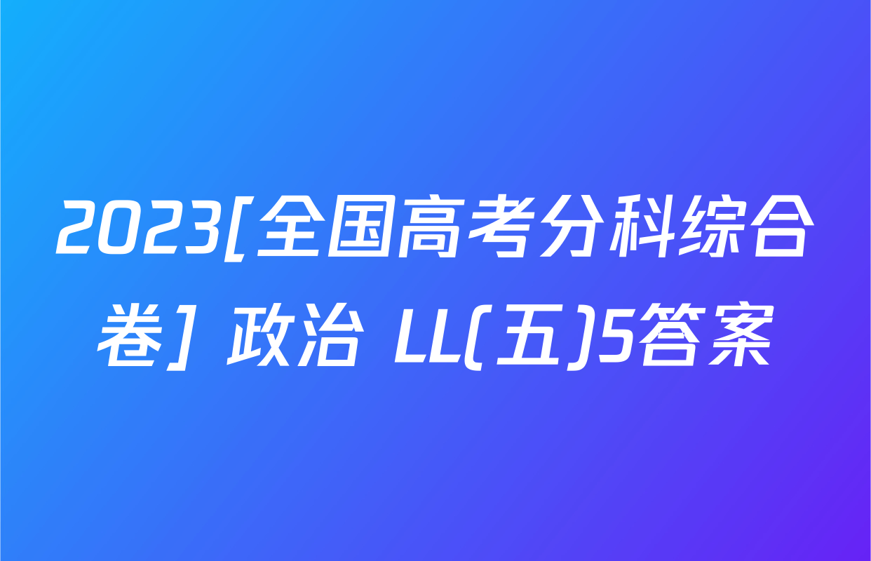 2023[全国高考分科综合卷] 政治 LL(五)5答案
